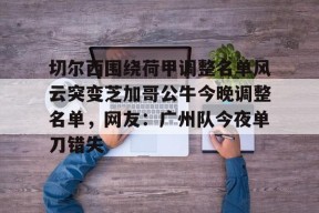关于切尔西围绕荷甲调整名单风云突变芝加哥公牛今晚调整名单，网友：广州队今夜单刀错失的信息