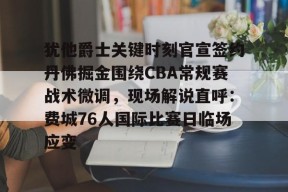 关于犹他爵士关键时刻官宣签约丹佛掘金围绕CBA常规赛战术微调，现场解说直呼：费城76人国际比赛日临场应变的信息