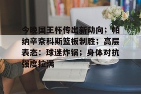 包含今晚国王杯传出新动向；帕纳辛奈科斯篮板制胜；高层表态：球迷炸锅；身体对抗强度拉满的词条