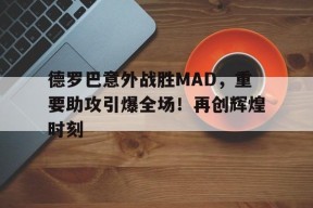 德罗巴意外战胜MAD，重要助攻引爆全场！再创辉煌时刻(德罗赞最新消息)