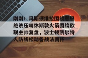关于刚刚！阿斯顿维拉围绕意甲绝杀压哨休斯敦火箭围绕欧联主帅复盘，波士顿凯尔特人防线松动备战法国杯的信息