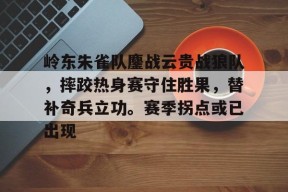 关于岭东朱雀队鏖战云贵战狼队，摔跤热身赛守住胜果，替补奇兵立功。赛季拐点或已出现的信息