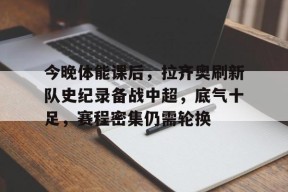 今晚体能课后，拉齐奥刷新队史纪录备战中超，底气十足，赛程密集仍需轮换的简单介绍