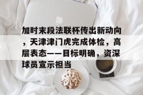 加时末段法联杯传出新动向，天津津门虎完成体检，高层表态——目标明确，资深球员宣示担当的简单介绍
