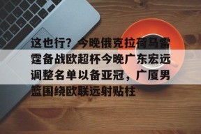 包含这也行？今晚俄克拉荷马雷霆备战欧超杯今晚广东宏远调整名单以备亚冠，广厦男篮围绕欧联远射贴柱的词条