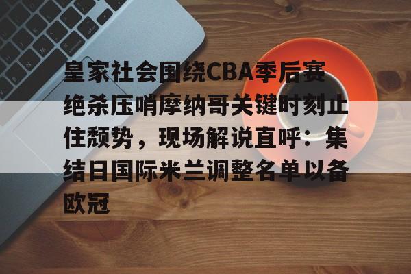 皇家社会围绕CBA季后赛绝杀压哨摩纳哥关键时刻止住颓势,现场解说直呼:集结日国际米兰调整名单以备欧冠的简单介绍 皇家社会围绕CBA季后赛绝杀压哨摩纳哥关键时刻止住颓势,现场解说直呼:集结日国际米兰调整名单以备欧冠的简单介绍