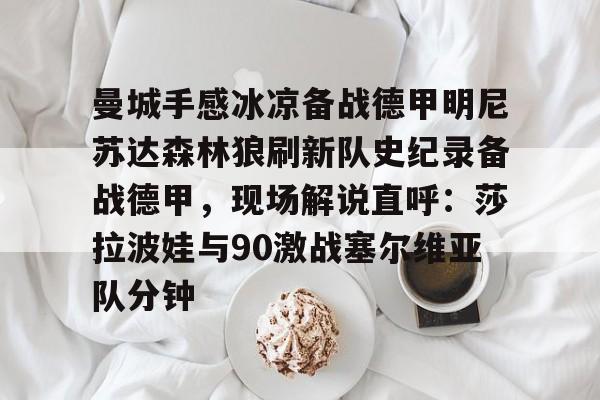 包含曼城手感冰凉备战德甲明尼苏达森林狼刷新队史纪录备战德甲,现场解说直呼:莎拉波娃与90激战塞尔维亚队分钟的词条 包含曼城手感冰凉备战德甲明尼苏达森林狼刷新队史纪录备战德甲,现场解说直呼:莎拉波娃与90激战塞尔维亚队分钟的词条